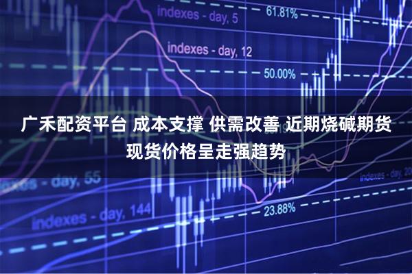 广禾配资平台 成本支撑 供需改善 近期烧碱期货现货价格呈走强趋势