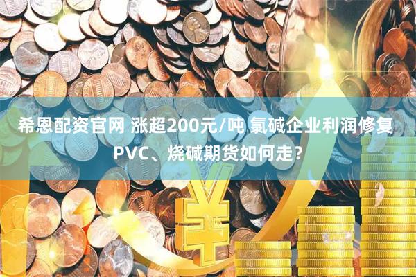 希恩配资官网 涨超200元/吨 氯碱企业利润修复 PVC、烧碱期货如何走？
