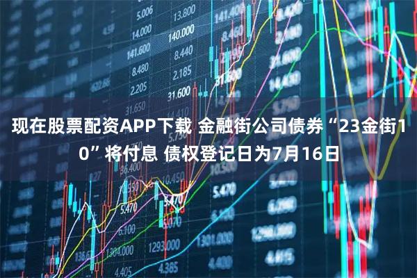 现在股票配资APP下载 金融街公司债券“23金街10”将付息 债权登记日为7月16日