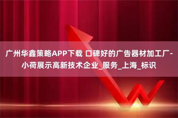 广州华鑫策略APP下载 口碑好的广告器材加工厂-小荷展示高新技术企业_服务_上海_标识