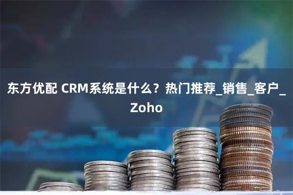 东方优配 CRM系统是什么？热门推荐_销售_客户_Zoho