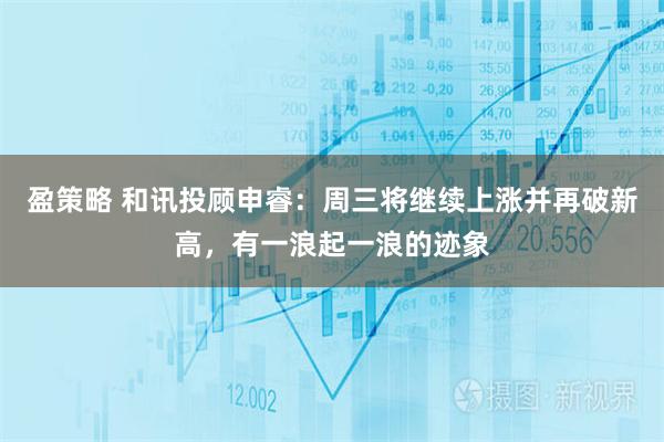 盈策略 和讯投顾申睿：周三将继续上涨并再破新高，有一浪起一浪的迹象