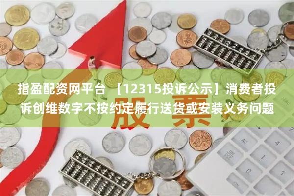 指盈配资网平台 【12315投诉公示】消费者投诉创维数字不按约定履行送货或安装义务问题