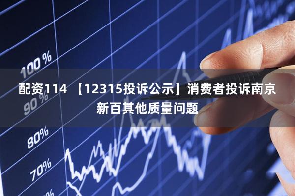 配资114 【12315投诉公示】消费者投诉南京新百其他质量问题