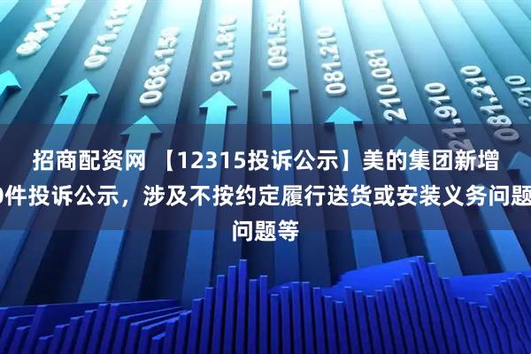 招商配资网 【12315投诉公示】美的集团新增30件投诉公示，涉及不按约定履行送货或安装义务问题等