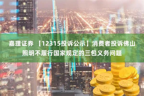 嘉理证券 【12315投诉公示】消费者投诉佛山照明不履行国家规定的三包义务问题