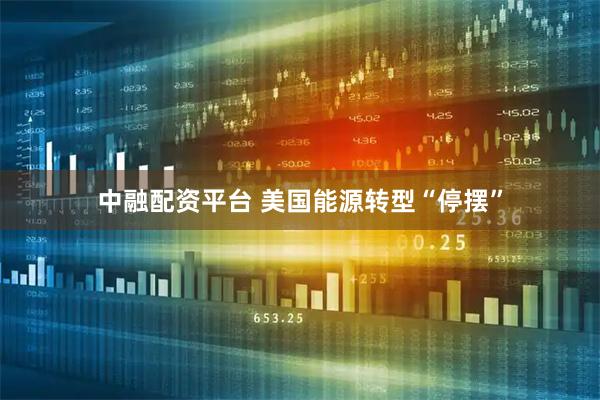 中融配资平台 美国能源转型“停摆”