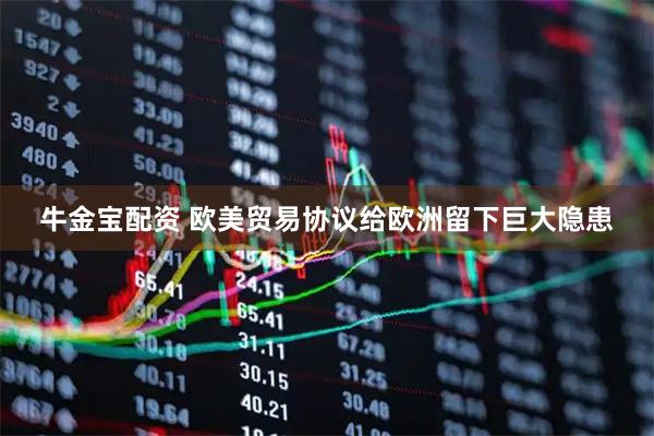 牛金宝配资 欧美贸易协议给欧洲留下巨大隐患