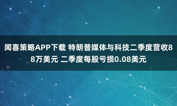 闻喜策略APP下载 特朗普媒体与科技二季度营收88万美元 二季度每股亏损0.08美元