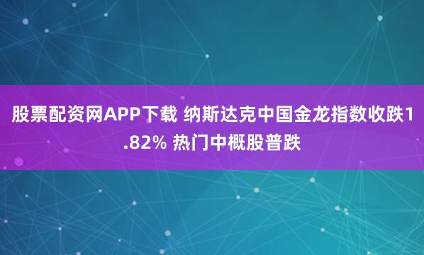 股票配资网APP下载 纳斯达克中国金龙指数收跌1.82% 热门中概股普跌