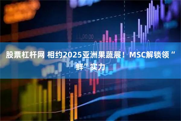 股票杠杆网 相约2025亚洲果蔬展！MSC解锁领“鲜”实力