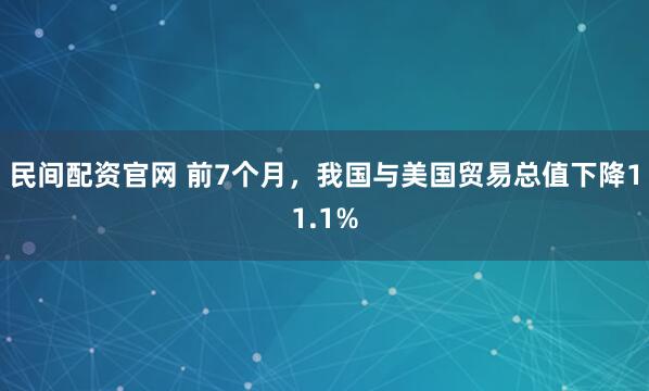 民间配资官网 前7个月，我国与美国贸易总值下降11.1%
