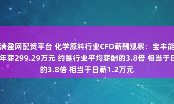 满盈网配资平台 化学原料行业CFO薪酬观察：宝丰能源CFO高宇年薪299.29万元 约是行业平均薪酬的3.8倍 相当于日薪1.2万元