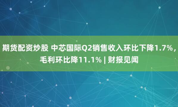 期货配资炒股 中芯国际Q2销售收入环比下降1.7%，毛利环比降11.1% | 财报见闻