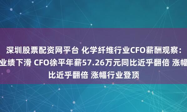 深圳股票配资网平台 化学纤维行业CFO薪酬观察：优彩资源业绩下滑 CFO徐平年薪57.26万元同比近乎翻倍 涨幅行业登顶