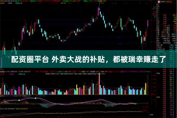 配资圈平台 外卖大战的补贴，都被瑞幸赚走了