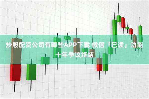 炒股配资公司有哪些APP下载 微信「已读」功能十年争议终结