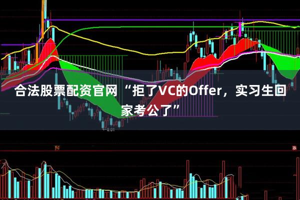 合法股票配资官网 “拒了VC的Offer，实习生回家考公了”