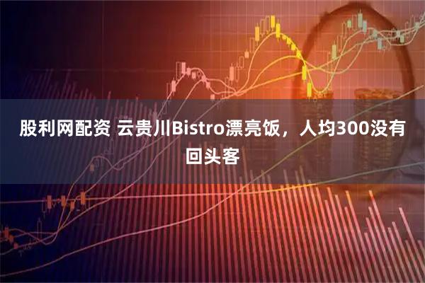 股利网配资 云贵川Bistro漂亮饭，人均300没有回头客