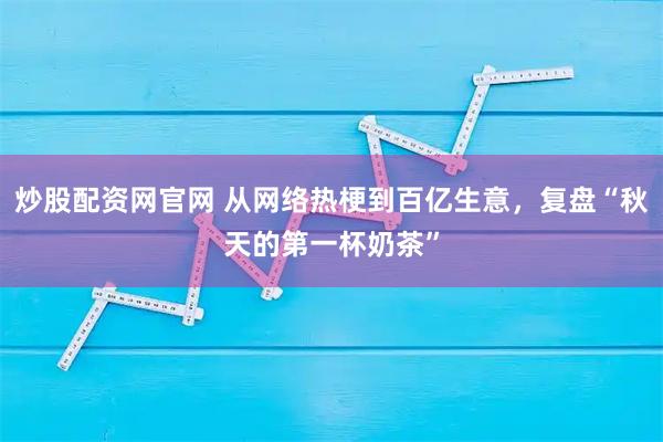 炒股配资网官网 从网络热梗到百亿生意，复盘“秋天的第一杯奶茶”
