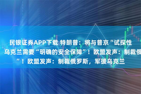 民银证券APP下载 特朗普：将与普京“试探性会晤”！泽连斯基：乌克兰需要“明确的安全保障”！欧盟发声：制裁俄罗斯，军援乌克兰