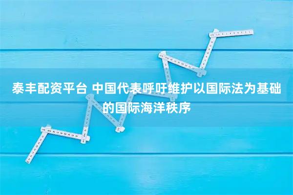 泰丰配资平台 中国代表呼吁维护以国际法为基础的国际海洋秩序