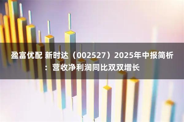盈富优配 新时达（002527）2025年中报简析：营收净利润同比双双增长