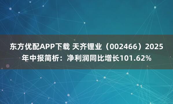 东方优配APP下载 天齐锂业（002466）2025年中报简析：净利润同比增长101.62%