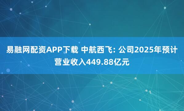 易融网配资APP下载 中航西飞: 公司2025年预计营业收入449.88亿元