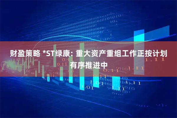 财盈策略 *ST绿康: 重大资产重组工作正按计划有序推进中