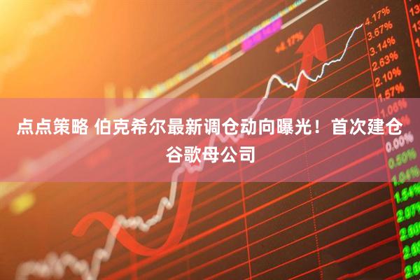 点点策略 伯克希尔最新调仓动向曝光！首次建仓谷歌母公司