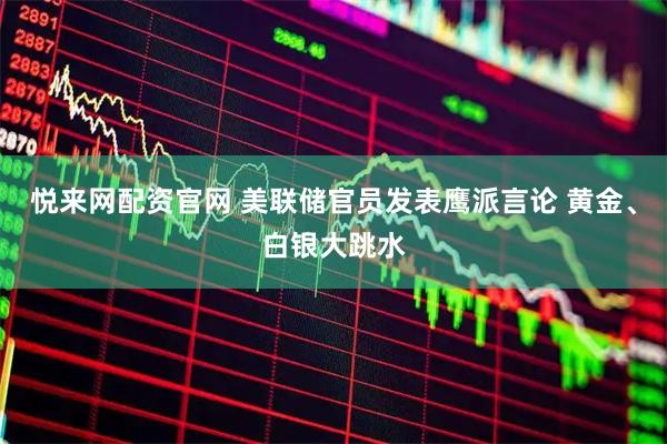 悦来网配资官网 美联储官员发表鹰派言论 黄金、白银大跳水