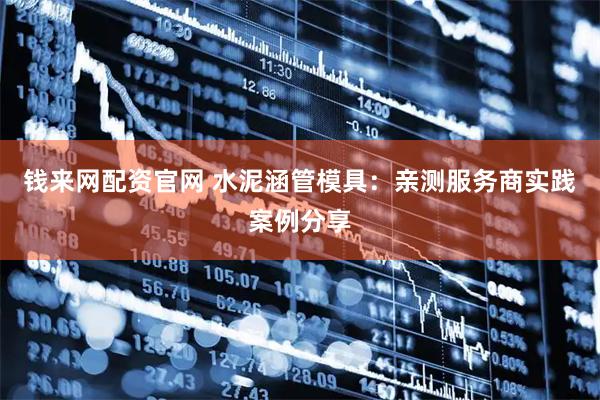 钱来网配资官网 水泥涵管模具：亲测服务商实践案例分享