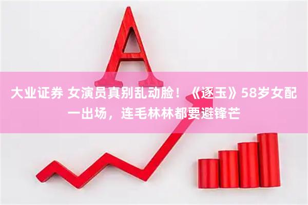 大业证券 女演员真别乱动脸！《逐玉》58岁女配一出场，连毛林林都要避锋芒