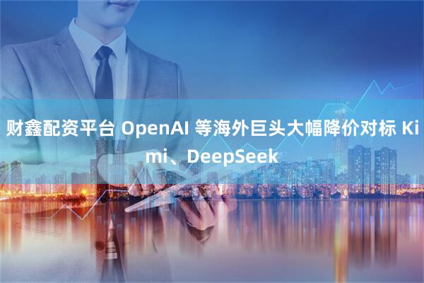 财鑫配资平台 OpenAI 等海外巨头大幅降价对标 Kimi、DeepSeek
