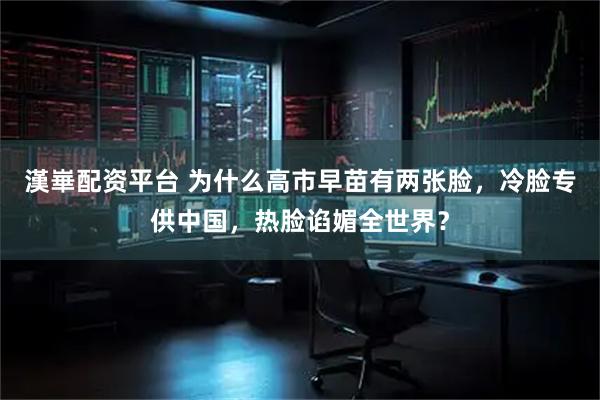 漢崋配资平台 为什么高市早苗有两张脸，冷脸专供中国，热脸谄媚全世界？