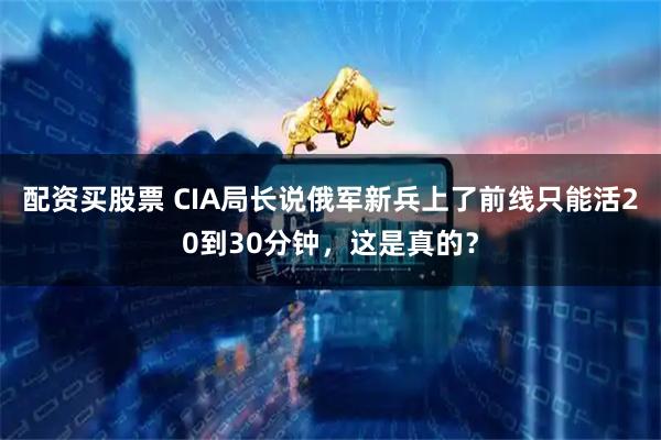 配资买股票 CIA局长说俄军新兵上了前线只能活20到30分钟，这是真的？